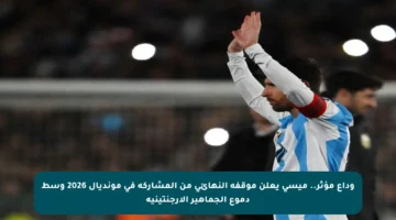 وداع مؤثر.. ميسي يعلن موقفه النهائي من المشاركة في مونديال 2026 وسط دموع الجماهير الأرجنتينية